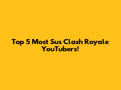 Top 5 Most Sus Clash Royale YouTubers!