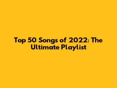 Top 50 Songs of 2022: The Ultimate Playlist