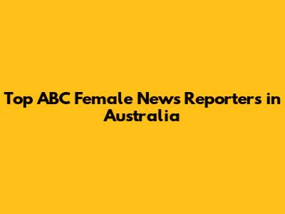 Top ABC Female News Reporters in Australia