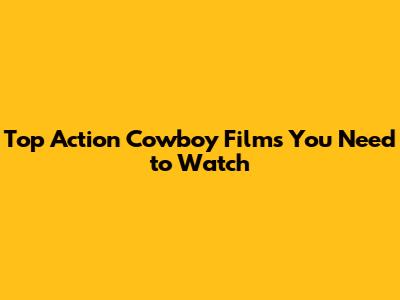 Top Action Cowboy Films You Need to Watch