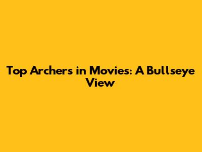 Top Archers in Movies: A Bullseye View