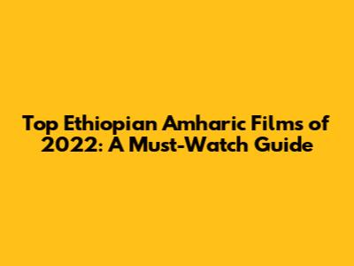 Top Ethiopian Amharic Films of 2022: A Must-Watch Guide