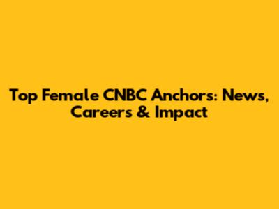 Top Female CNBC Anchors: News, Careers & Impact