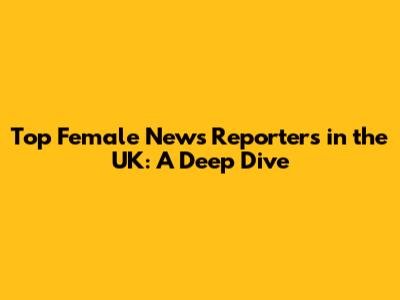 Top Female News Reporters in the UK: A Deep Dive