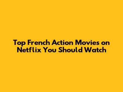 Top French Action Movies on Netflix You Should Watch
