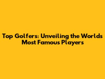 Top Golfers: Unveiling the World's Most Famous Players