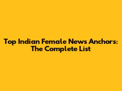 Top Indian Female News Anchors: The Complete List