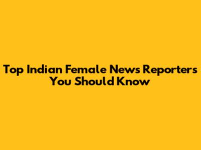 Top Indian Female News Reporters You Should Know