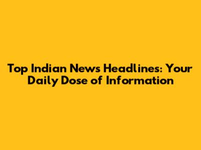 Top Indian News Headlines: Your Daily Dose of Information