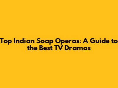 Top Indian Soap Operas: A Guide to the Best TV Dramas