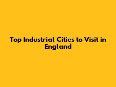 Top Industrial Cities to Visit in England