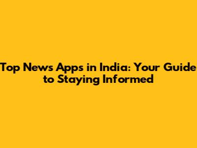 Top News Apps in India: Your Guide to Staying Informed