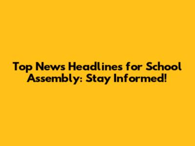 Top News Headlines for School Assembly: Stay Informed!