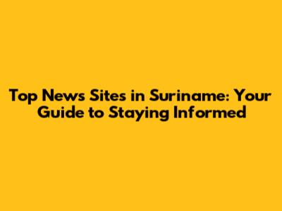 Top News Sites in Suriname: Your Guide to Staying Informed