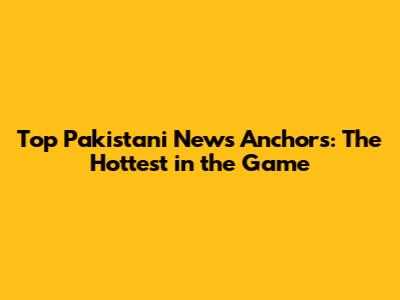 Top Pakistani News Anchors: The Hottest in the Game