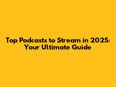 Top Podcasts to Stream in 2025: Your Ultimate Guide