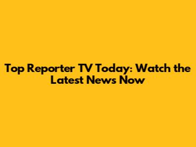 Top Reporter TV Today: Watch the Latest News Now