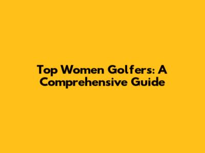 Top Women Golfers: A Comprehensive Guide