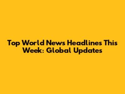 Top World News Headlines This Week: Global Updates