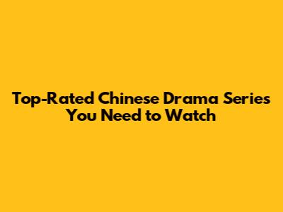 Top-Rated Chinese Drama Series You Need to Watch