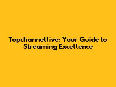 Topchannellive: Your Guide to Streaming Excellence