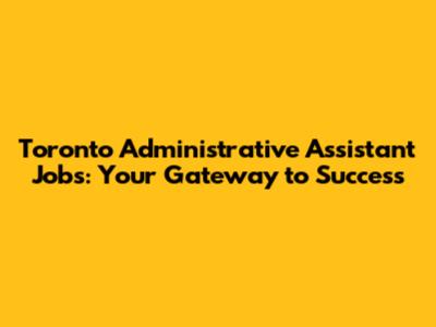 Toronto Administrative Assistant Jobs: Your Gateway to Success