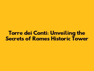 Torre dei Conti: Unveiling the Secrets of Rome's Historic Tower