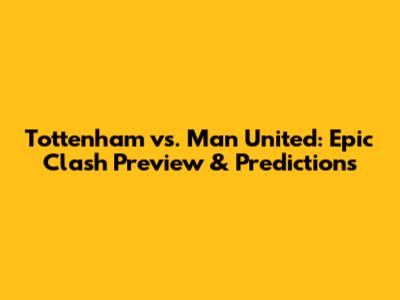Tottenham vs. Man United: Epic Clash Preview & Predictions