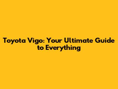 Toyota Vigo: Your Ultimate Guide to Everything