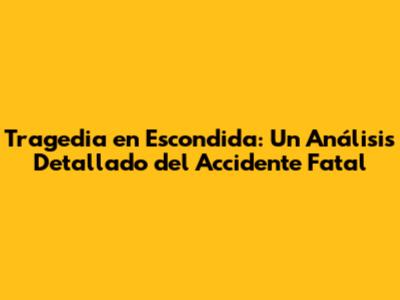 Tragedia en Escondida: Un Análisis Detallado del Accidente Fatal