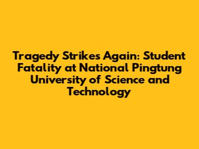 Tragedy Strikes Again: Student Fatality at National Pingtung University of Science and Technology