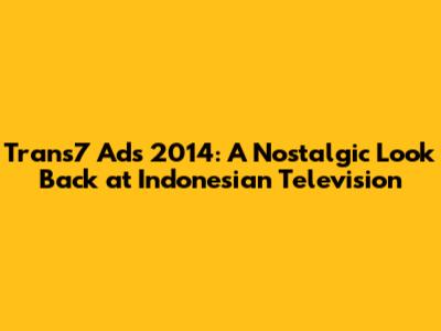 Trans7 Ads 2014: A Nostalgic Look Back at Indonesian Television