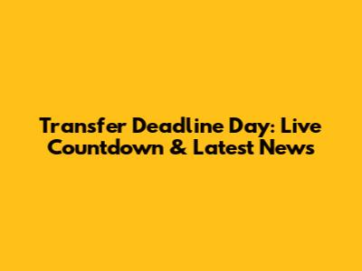 Transfer Deadline Day: Live Countdown & Latest News