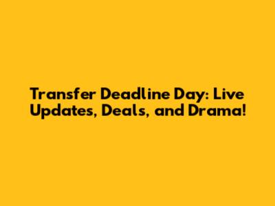 Transfer Deadline Day: Live Updates, Deals, and Drama!