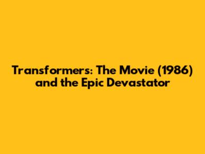 Transformers: The Movie (1986) and the Epic Devastator