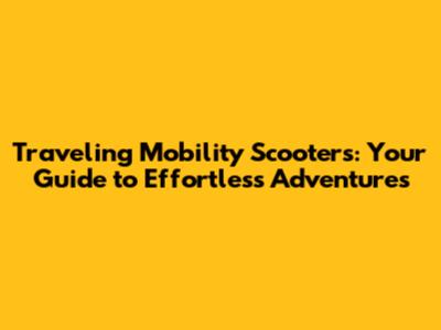 Traveling Mobility Scooters: Your Guide to Effortless Adventures