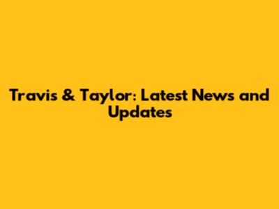 Travis & Taylor: Latest News and Updates