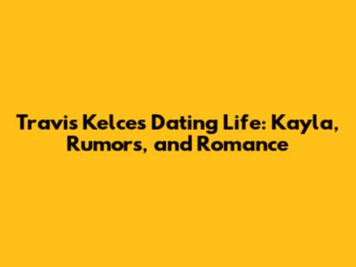 Travis Kelce's Dating Life: Kayla, Rumors, and Romance