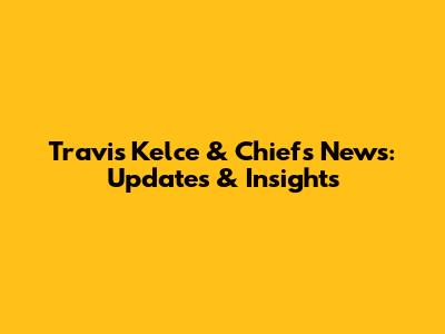 Travis Kelce & Chiefs News: Updates & Insights