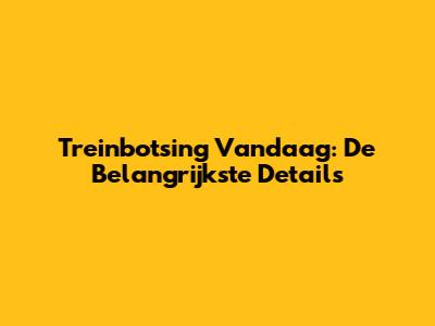 Treinbotsing Vandaag: De Belangrijkste Details
