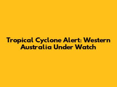Tropical Cyclone Alert: Western Australia Under Watch
