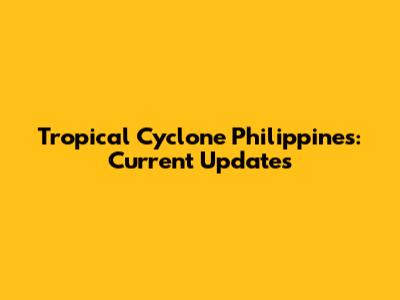 Tropical Cyclone Philippines: Current Updates