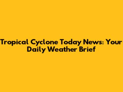 Tropical Cyclone Today News: Your Daily Weather Brief