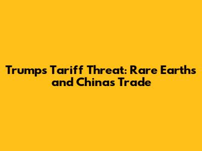 Trump's Tariff Threat: Rare Earths and China's Trade