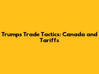 Trump's Trade Tactics: Canada and Tariffs