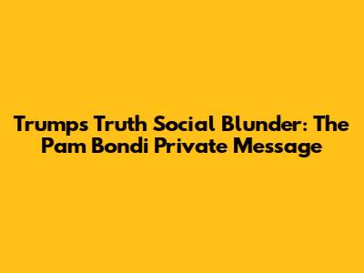 Trump's Truth Social Blunder: The Pam Bondi Private Message