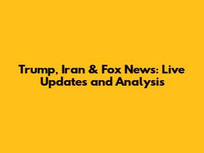 Trump, Iran & Fox News: Live Updates and Analysis