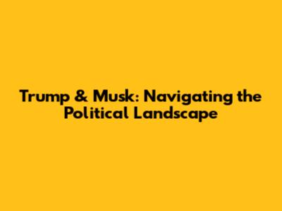 Trump & Musk: Navigating the Political Landscape