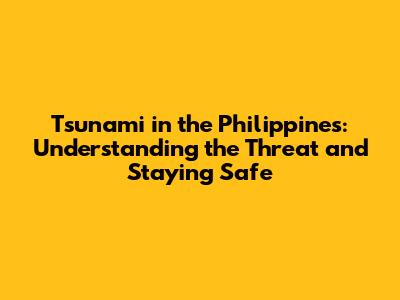 Tsunami in the Philippines: Understanding the Threat and Staying Safe