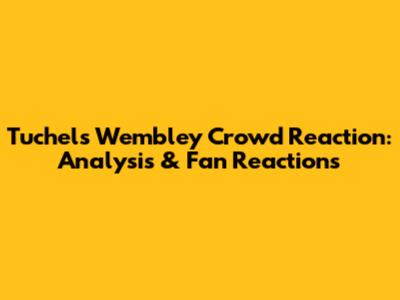 Tuchel's Wembley Crowd Reaction: Analysis & Fan Reactions